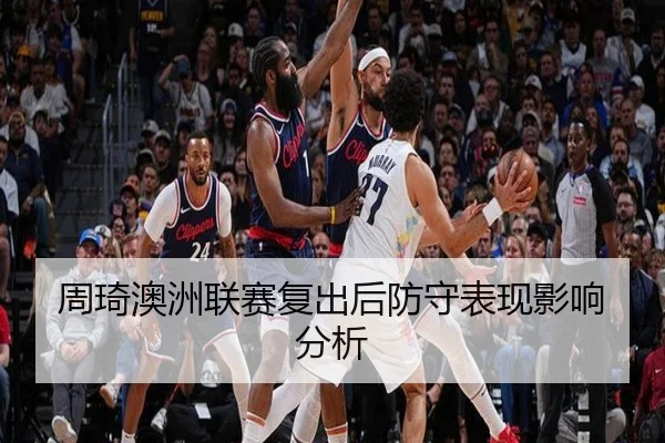 周琦澳洲联赛复出后防守表现影响分析